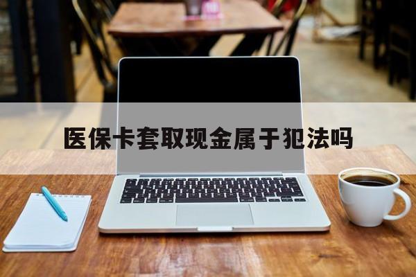 运城最新医保卡套取现金属于犯法吗方法分析(最方便真实的运城医保卡套取现金属于犯法吗判几年方法)