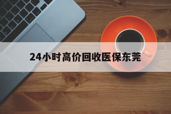 运城最新24小时高价回收医保东莞方法分析(最方便真实的运城东莞医疗收费标准方法)