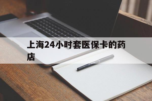 运城最新上海24小时套医保卡的药店方法分析(最方便真实的运城上海刷医保卡的药店方法)